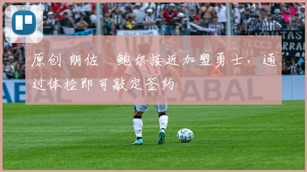 原创 朗佐・鲍尔接近加盟勇士，通过体检即可敲定签约