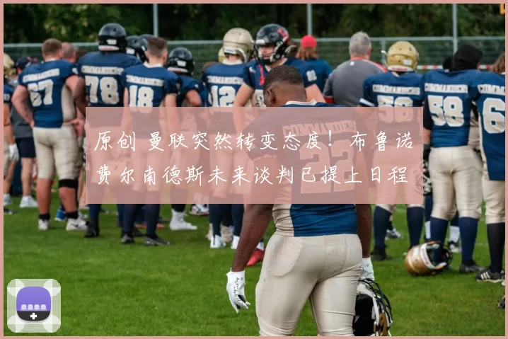 原创 曼联突然转变态度！布鲁诺・费尔南德斯未来谈判已提上日程