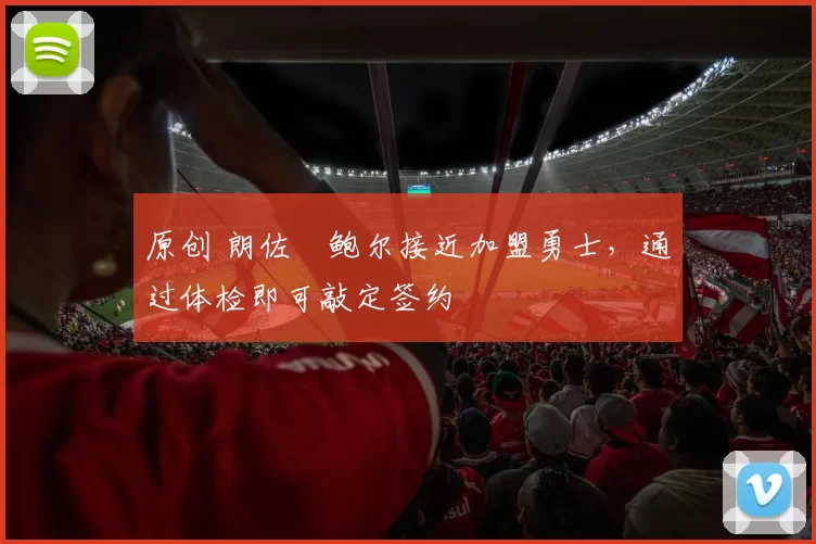 原创 朗佐・鲍尔接近加盟勇士，通过体检即可敲定签约