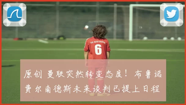 原创 曼联突然转变态度！布鲁诺・费尔南德斯未来谈判已提上日程