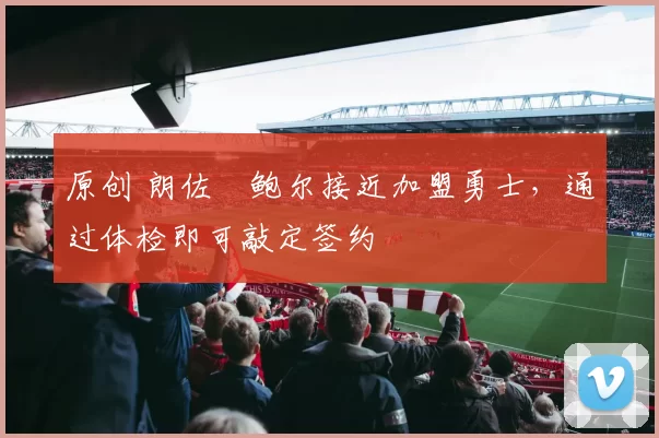 原创 朗佐・鲍尔接近加盟勇士，通过体检即可敲定签约