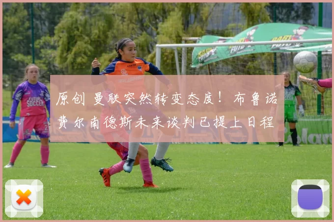 原创 曼联突然转变态度！布鲁诺・费尔南德斯未来谈判已提上日程