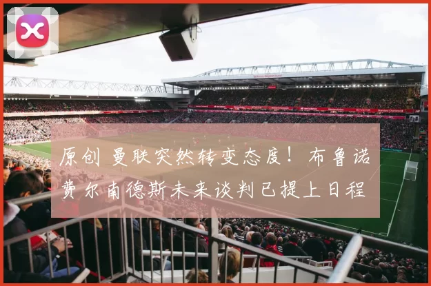 原创 曼联突然转变态度！布鲁诺・费尔南德斯未来谈判已提上日程