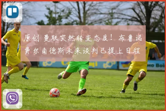 原创 曼联突然转变态度！布鲁诺・费尔南德斯未来谈判已提上日程