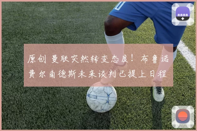 原创 曼联突然转变态度！布鲁诺・费尔南德斯未来谈判已提上日程