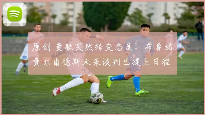 原创 曼联突然转变态度！布鲁诺・费尔南德斯未来谈判已提上日程