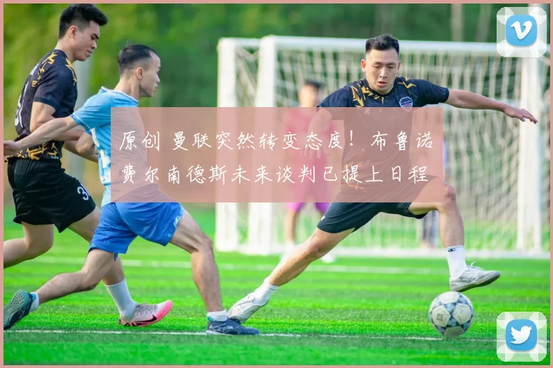 原创 曼联突然转变态度！布鲁诺・费尔南德斯未来谈判已提上日程