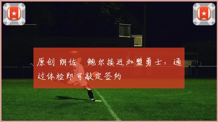 原创 朗佐・鲍尔接近加盟勇士，通过体检即可敲定签约