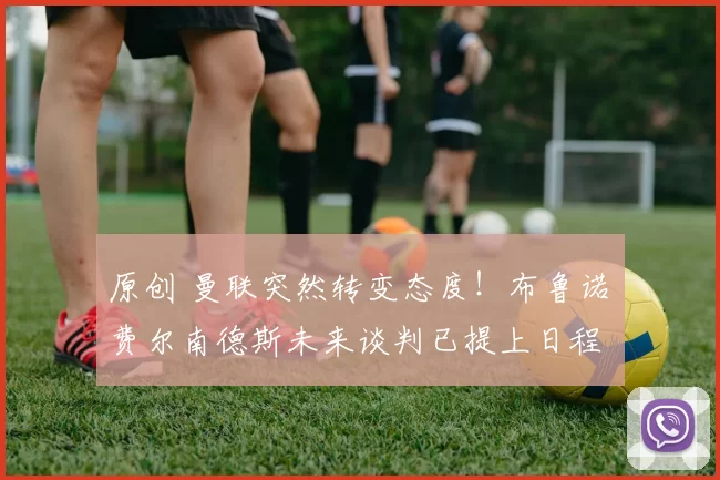 原创 曼联突然转变态度！布鲁诺・费尔南德斯未来谈判已提上日程