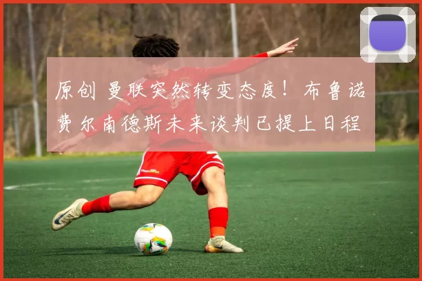 原创 曼联突然转变态度！布鲁诺・费尔南德斯未来谈判已提上日程