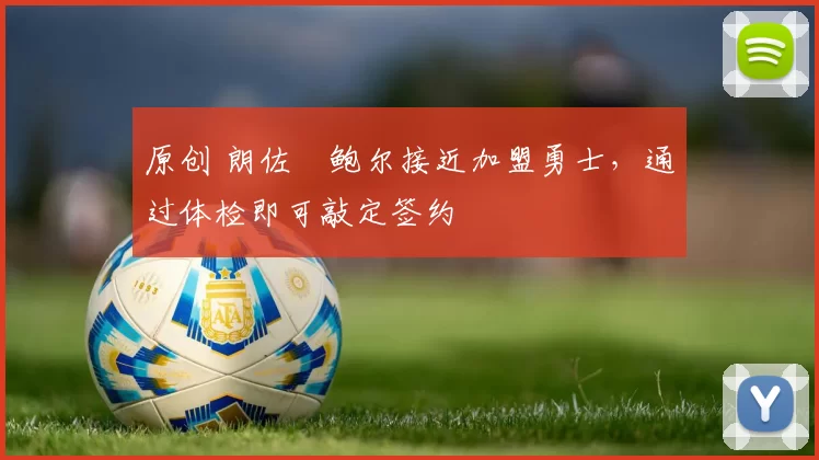 原创 朗佐・鲍尔接近加盟勇士，通过体检即可敲定签约