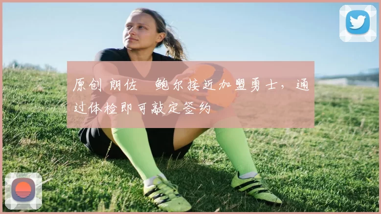 原创 朗佐・鲍尔接近加盟勇士，通过体检即可敲定签约