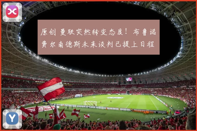 原创 曼联突然转变态度！布鲁诺・费尔南德斯未来谈判已提上日程