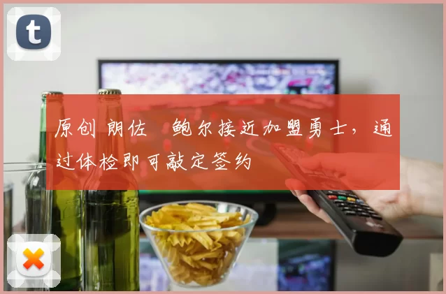 原创 朗佐・鲍尔接近加盟勇士，通过体检即可敲定签约