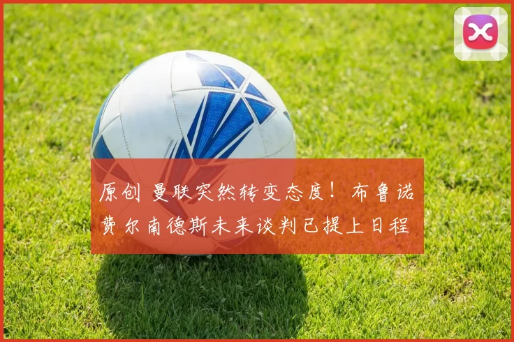 原创 曼联突然转变态度!布鲁诺・费尔南德斯未来谈判已提上日程