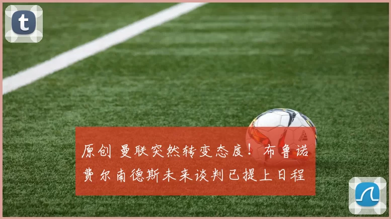 原创 曼联突然转变态度！布鲁诺・费尔南德斯未来谈判已提上日程