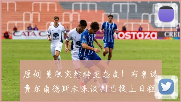 原创 曼联突然转变态度！布鲁诺・费尔南德斯未来谈判已提上日程