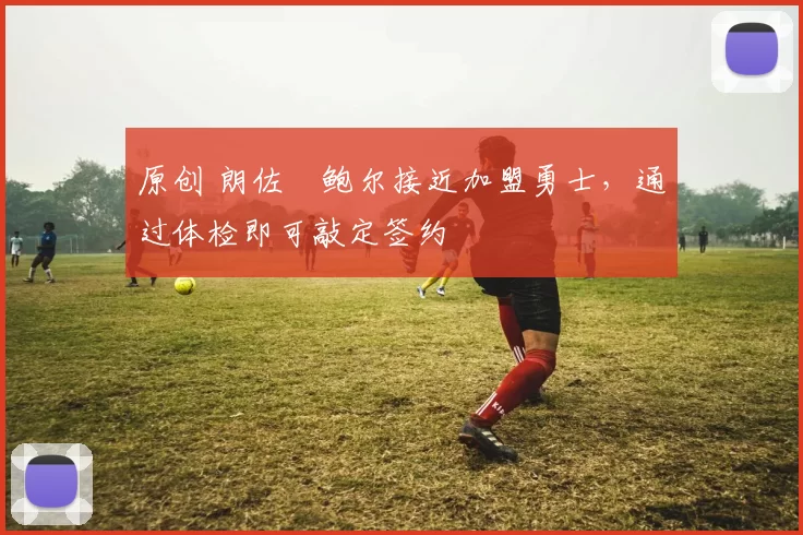 原创 朗佐・鲍尔接近加盟勇士，通过体检即可敲定签约