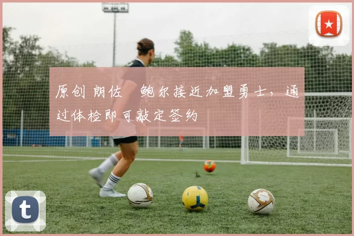 原创 朗佐・鲍尔接近加盟勇士，通过体检即可敲定签约