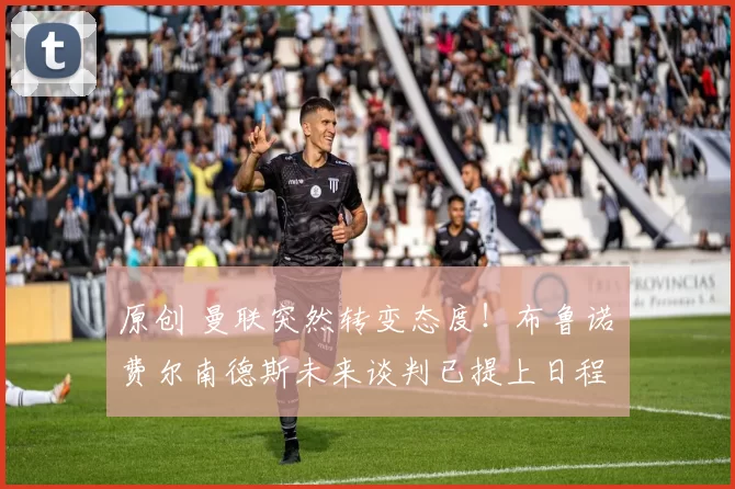 原创 曼联突然转变态度！布鲁诺・费尔南德斯未来谈判已提上日程