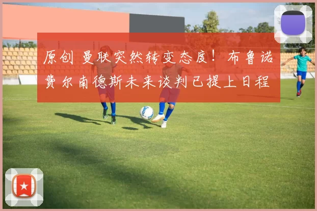 原创 曼联突然转变态度！布鲁诺・费尔南德斯未来谈判已提上日程