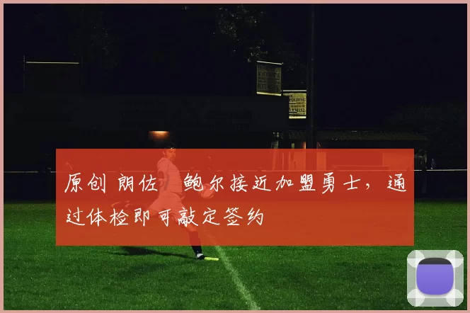 原创 朗佐・鲍尔接近加盟勇士，通过体检即可敲定签约