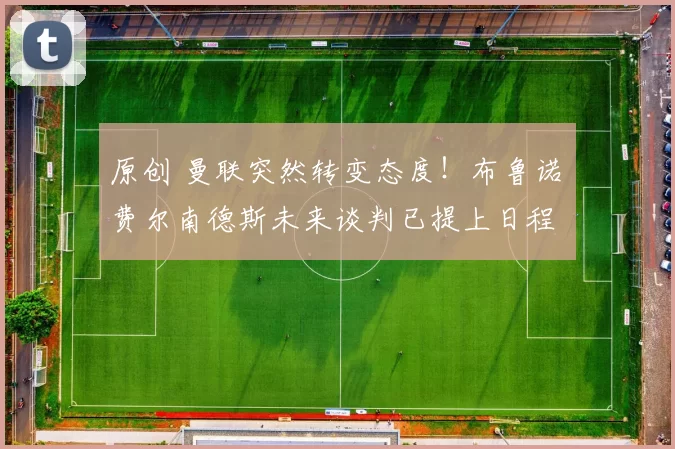 原创 曼联突然转变态度！布鲁诺・费尔南德斯未来谈判已提上日程