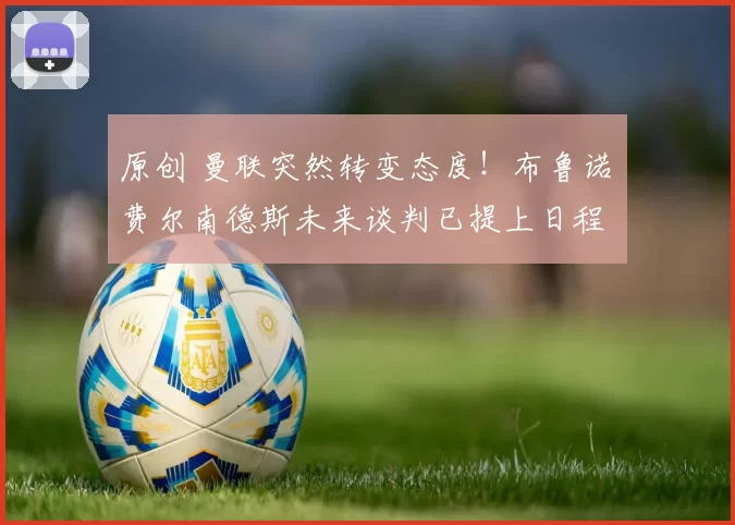 原创 曼联突然转变态度！布鲁诺・费尔南德斯未来谈判已提上日程