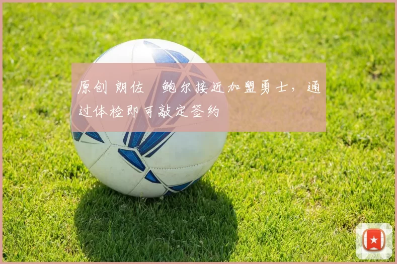 原创 朗佐・鲍尔接近加盟勇士，通过体检即可敲定签约