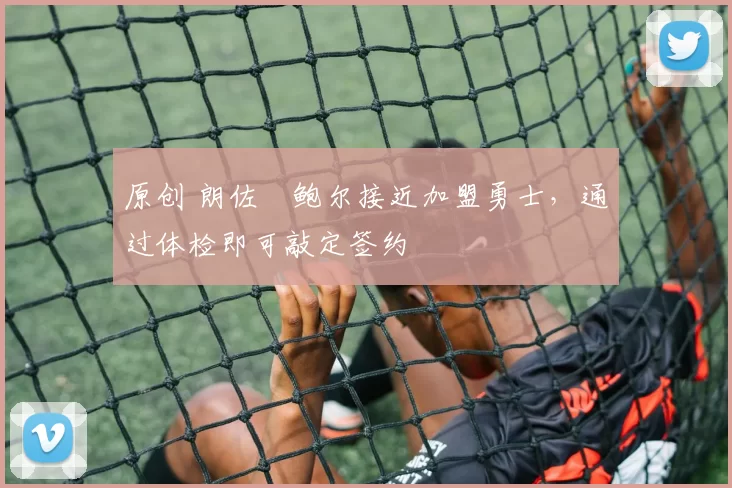 原创 朗佐・鲍尔接近加盟勇士，通过体检即可敲定签约