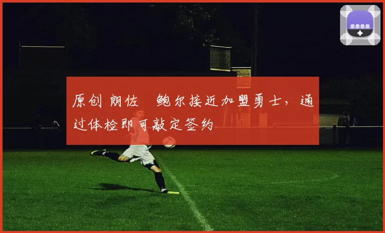 原创 朗佐・鲍尔接近加盟勇士，通过体检即可敲定签约