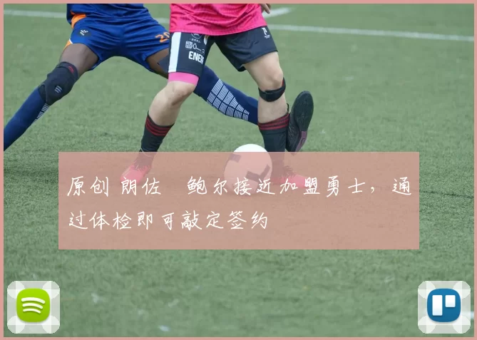 原创 朗佐・鲍尔接近加盟勇士，通过体检即可敲定签约