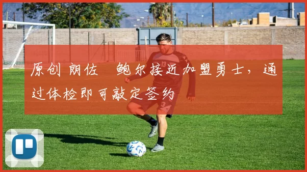 原创 朗佐・鲍尔接近加盟勇士，通过体检即可敲定签约