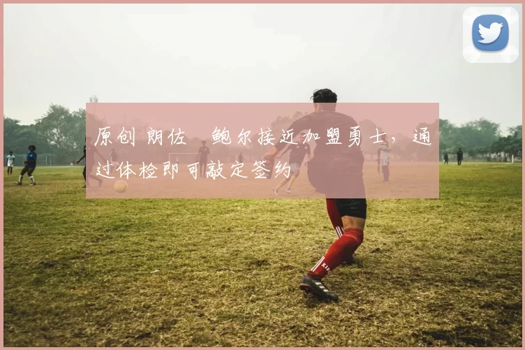 原创 朗佐・鲍尔接近加盟勇士，通过体检即可敲定签约