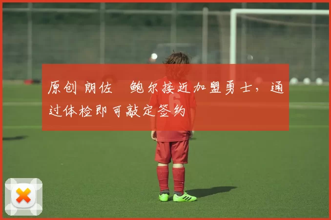 原创 朗佐・鲍尔接近加盟勇士，通过体检即可敲定签约