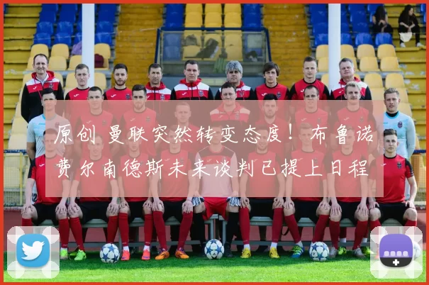 原创 曼联突然转变态度！布鲁诺・费尔南德斯未来谈判已提上日程