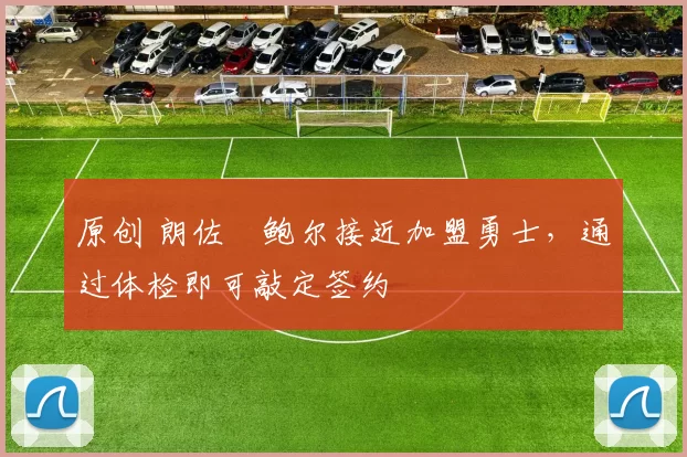 原创 朗佐・鲍尔接近加盟勇士，通过体检即可敲定签约