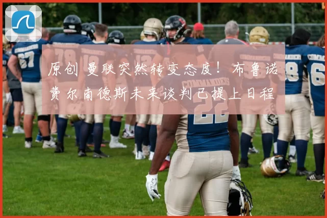 原创 曼联突然转变态度！布鲁诺・费尔南德斯未来谈判已提上日程