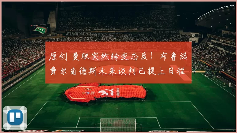 原创 曼联突然转变态度！布鲁诺・费尔南德斯未来谈判已提上日程