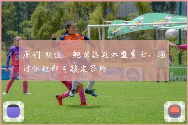 原创 朗佐・鲍尔接近加盟勇士，通过体检即可敲定签约