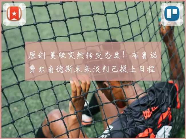 原创 曼联突然转变态度！布鲁诺・费尔南德斯未来谈判已提上日程