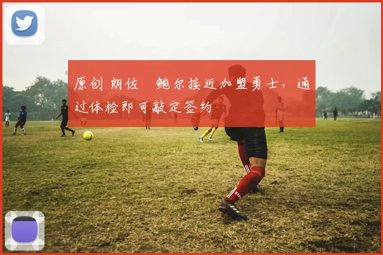 原创 朗佐・鲍尔接近加盟勇士，通过体检即可敲定签约