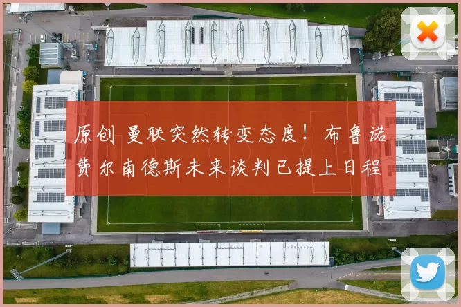 原创 曼联突然转变态度！布鲁诺・费尔南德斯未来谈判已提上日程