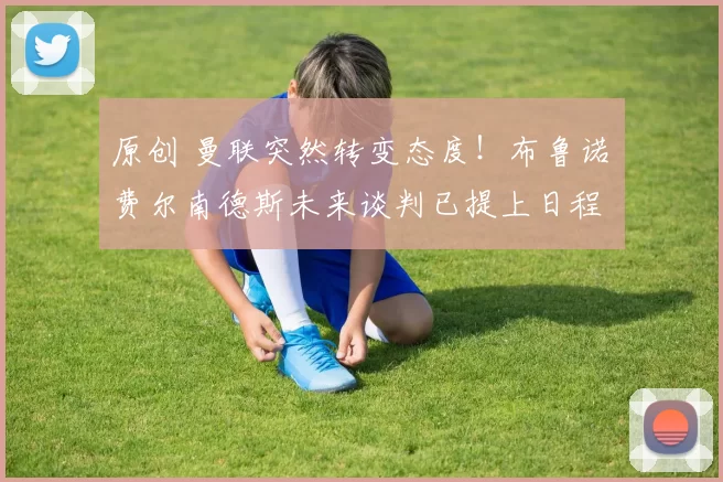 原创 曼联突然转变态度！布鲁诺・费尔南德斯未来谈判已提上日程