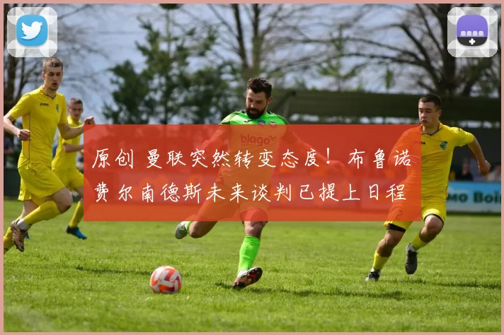 原创 曼联突然转变态度！布鲁诺・费尔南德斯未来谈判已提上日程