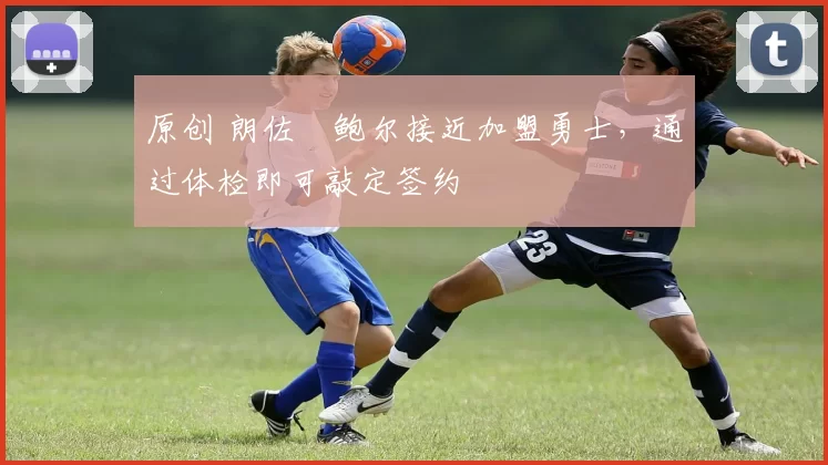 原创 朗佐・鲍尔接近加盟勇士，通过体检即可敲定签约