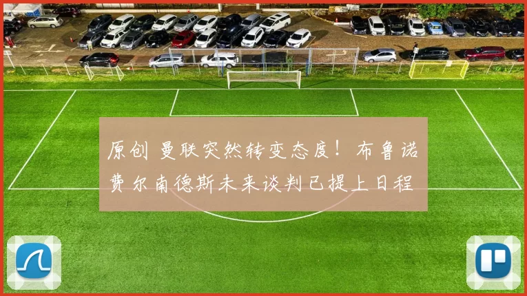 原创 曼联突然转变态度！布鲁诺・费尔南德斯未来谈判已提上日程