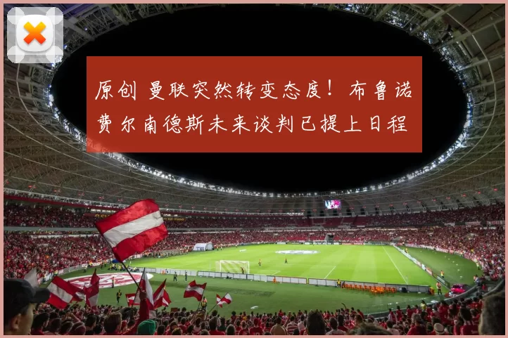 原创 曼联突然转变态度！布鲁诺・费尔南德斯未来谈判已提上日程