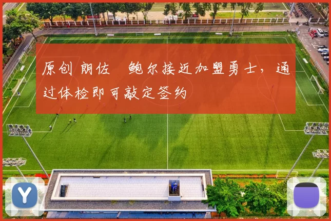 原创 朗佐・鲍尔接近加盟勇士，通过体检即可敲定签约