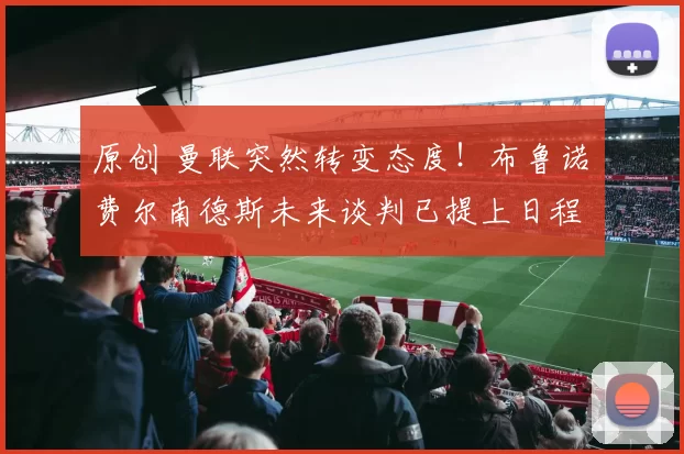 原创 曼联突然转变态度！布鲁诺・费尔南德斯未来谈判已提上日程